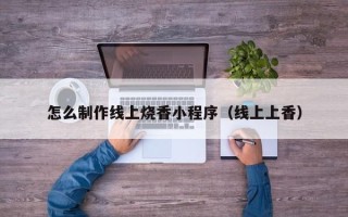 鹤岗怎么制作线上烧香小程序（线上上香）