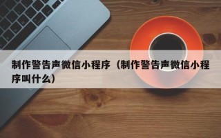 鹤岗制作警告声微信小程序（制作警告声微信小程序叫什么）