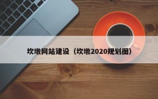 鹤岗坎墩网站建设（坎墩2020规划图）