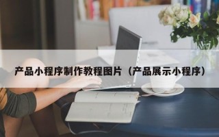 鹤岗产品小程序制作教程图片（产品展示小程序）