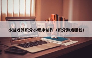鹤岗小游戏领积分小程序制作（积分游戏赚钱）
