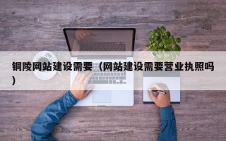 鹤岗铜陵网站建设需要（网站建设需要营业执照吗）