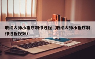 鹤岗收纳大师小程序制作过程（收纳大师小程序制作过程视频）