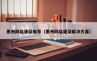 鹤岗惠州网站建设推荐（惠州网站建设解决方案）