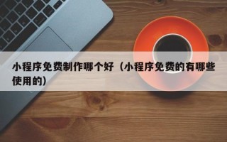鹤岗小程序免费制作哪个好（小程序免费的有哪些使用的）