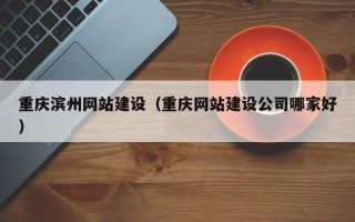 鹤岗重庆滨州网站建设（重庆网站建设公司哪家好）