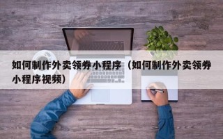 鹤岗如何制作外卖领券小程序（如何制作外卖领券小程序视频）