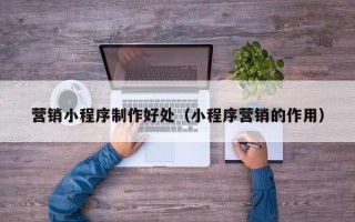 鹤岗营销小程序制作好处（小程序营销的作用）