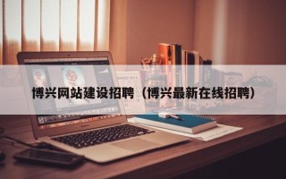 鹤岗博兴网站建设招聘（博兴最新在线招聘）