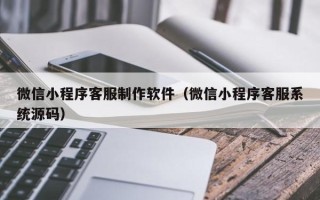 鹤岗微信小程序客服制作软件（微信小程序客服系统源码）