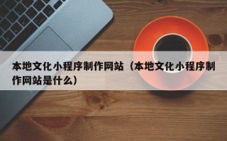 鹤岗本地文化小程序制作网站（本地文化小程序制作网站是什么）