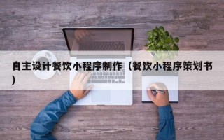 鹤岗自主设计餐饮小程序制作（餐饮小程序策划书）