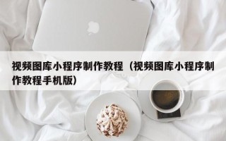 鹤岗视频图库小程序制作教程（视频图库小程序制作教程手机版）