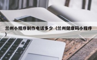 鹤岗兰州小程序制作电话多少（兰州健康码小程序）