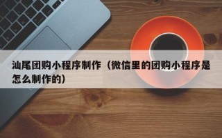 鹤岗汕尾团购小程序制作（微信里的团购小程序是怎么制作的）
