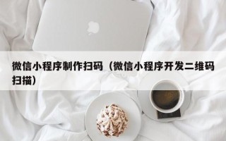 鹤岗微信小程序制作扫码（微信小程序开发二维码扫描）
