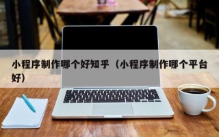 鹤岗小程序制作哪个好知乎（小程序制作哪个平台好）