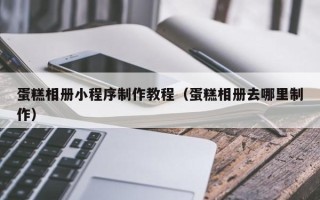 鹤岗蛋糕相册小程序制作教程（蛋糕相册去哪里制作）